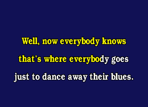 Well. now everybody knows
that's where everybody goes

just to dance away their blues.