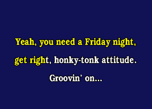Yeah. you need a Friday night.

get right. honky-tonk attitude.

Groovin' on...