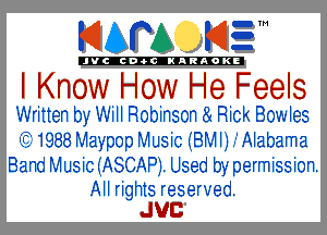 KIAPA K13

'JVCch-OCINARAOKE

I Know How He Feels
Written by Will Robinson 81 Rick Bowles

I131988 Maypop Music (BM l) Alabama
Band Music (ASCAP'J. Used by permission.

All rights reserved.
JUB