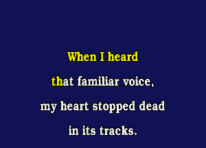 When I heard

that familiar voice.

my heart stopped dead

in its tracks.