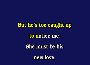 But he's too caught up

to notice me.
She must be his

new love.