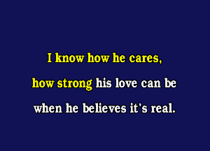 Iknow how he cares.

how strong his love can be

when he believes it's real.