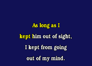 As long as I

kept him out of sight.

I kept from going

out of my mind.