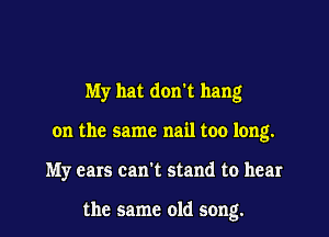 My hat don't hang
on the same nail too long.
My ears can't stand to hear

the same old song.