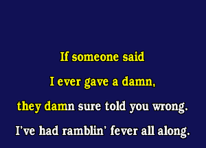 If someone said
I ever gave a damn.
they damn sure told you wrong.

I've had ramblin' fever all along.