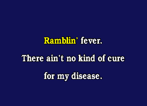 Ramblixf fever.

There ain't no kind of cure

for my disease.