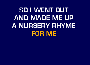 SO I WENT OUT
AND MADE ME UP
A NURSERY RHYME

FOR ME
