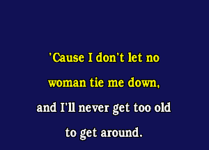 'Cause Idon't let no

woman tic me down.

and I'll never get too old

to get around.
