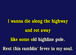 I wanna die along the highway
and rot away
like some old highline pole.

Rest this ramblin' fever in my soul.