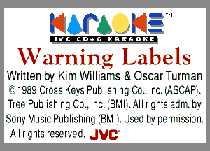 KIAPA K13

'JVCch-OCINARAOKE

Warning Labels

Written by Kim Williams 81 OscarTurman
231989 Crc-ss Key's PIItIishing CO Inc. I'I'I5CI'IP'.

Trr .-r.- PIItIishing Cc-u Inc. (21311.1 Allrighis acrr. t'v,
5-cn-, i2-1IIsic PIItIishing (Bruili. Usnc b, pc-rrrissic-n.

All rig his rc-ser-.-c-c. Jug