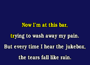 Now I'm at this bar.
trying to wash away my pain.
But every time I hear the julineb-Dx1

the tears fall like rain.