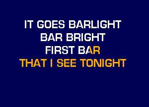 IT GOES BARLIGHT
BAR BRIGHT
FIRST BAR
THAT I SEE TONIGHT