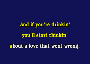 And if you're drinkin'

you'll start thinkin'

about a love that went wrong.