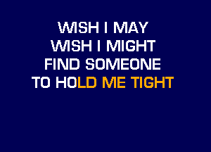 VUISH I MAY
WSH I MIGHT
FIND SOMEONE

TO HOLD ME TIGHT