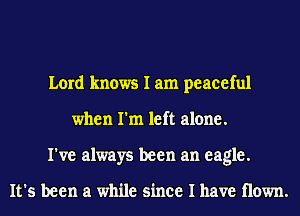 Lord knows I am peaceful
when I'm left alone.
I've always been an eagle.

It's been a while since I have Hown.