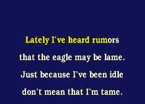 Lately I've heard rumors
that the eagle may be lame.
Just because I've been idle

don't mean that I'm tame.