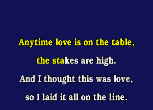 Anytime love is on the table.
the stakes are high.
And I thought this was love.

so I laid it all on the line.