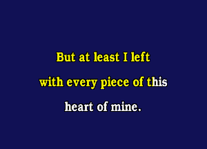 But at least I left

with every piece of this

heart of mine.