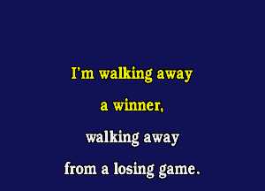 I'm walking away
a winner.

walking away

from a losing game.