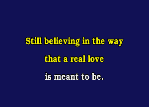 Still believing in the way

that a real love

is meant to be.