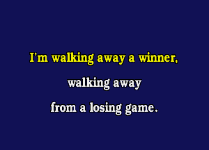 I'm walking away a winner.

walking away

from a losing game.