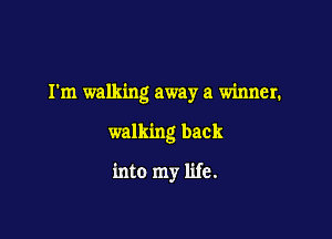 I'm walking away a winner.

walking back

into my life.