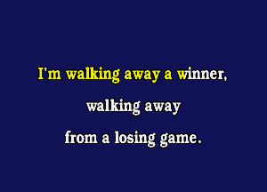 I'm walking away a winner.

walking away

from a losing game.