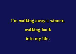 I'm walking away a winner.

walking back

into my life.