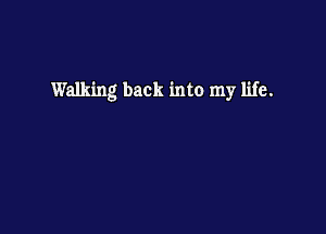 Walking back into my life.