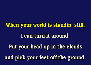 When your world is standin' still.
I can turn it around.
Put your head up in the clouds

and pick your feet off the ground.