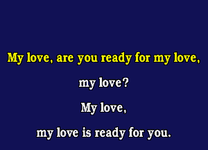 My love. are you ready for my love.
my love?

My love.

my love is ready far you.