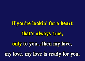 If you're lookin' for a heart
that's always true.
only to you...then my love.

my love. my love is ready for you.