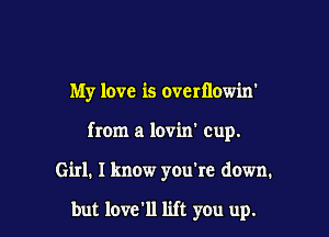 My love is overtlowin'

from a lov'm' cup.

Girl. I know you're down.

but love'll lift you up.