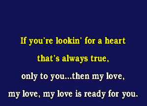 If you're lookin' for a heart
that's always true.
only to you...then my love.

my love. my love is ready for you.