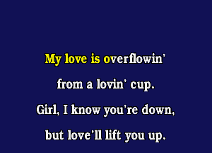 My love is overtlowin'

from a lovin' cup.

Girl. I know you're down.

but love'll lift you up.