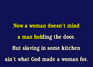 Now a woman doesn't mind
a man holding the door.
But slaving in some kitchen

ain't what God made a woman for.