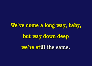 We've come a long way. baby.

but way down deep

we're still the same.