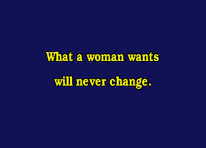 What a woman wants

will never change.
