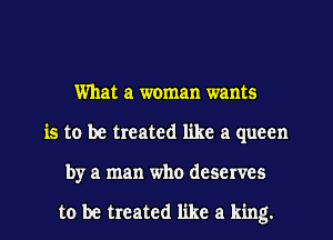 What a woman wants
is to be treated like a queen
by a man who deserves

to be treated like a king.