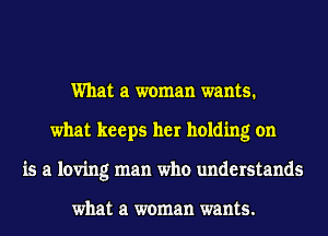 What a woman wants.
what keeps her holding on
is a loving man who understands

what a woman wants.