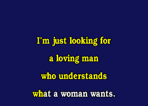 rm just looking for

a loving man
who understands

what a woman wants.