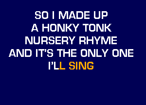 SO I MADE UP
A HONKY TONK
NURSERY RHYME
AND ITS THE ONLY ONE
I'LL SING