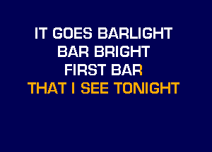 IT GOES BARLIGHT
BAR BRIGHT
FIRST BAR
THAT I SEE TONIGHT