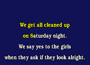We get all cleaned up
on Saturday night.
We say yes to the girls
when they ask if they look alright.