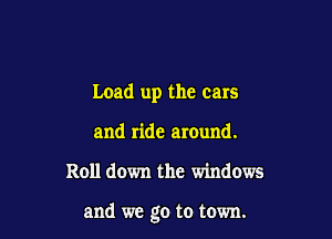 Load up the cars
and ride around.

Roll down the windows

and we go to town.