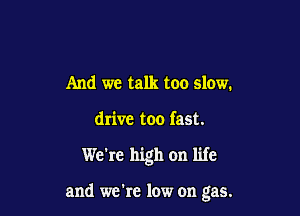 And we talk too slow.

drive too fast.

We're high on life

and we're low on gas.