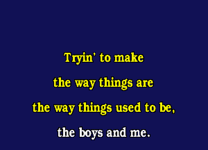 Tryin' to make

the way things are

the way things used to be.

the boys and me.