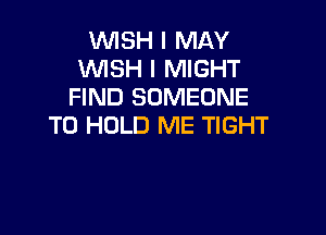 VUISH I MAY
WSH I MIGHT
FIND SOMEONE

TO HOLD ME TIGHT