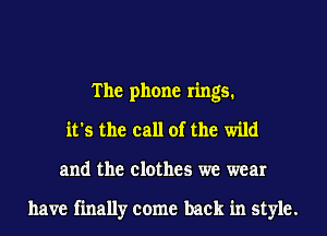 The phone rings.
it's the call of the wild
and the clothes we wear

have finally come back in style.