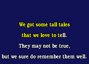 We got some tall tales
that we love to tell.
They may not be true.

but we sure do remember them well.
